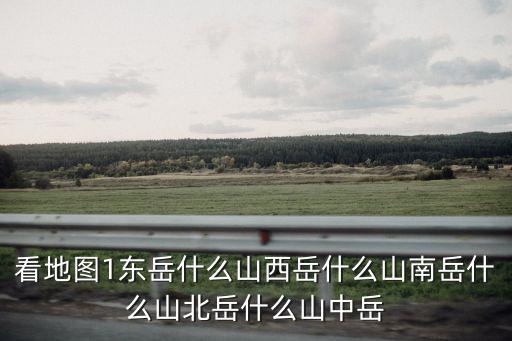 華山地圖，看地圖1東岳什么山西岳什么山南岳什么山北岳什么山中岳