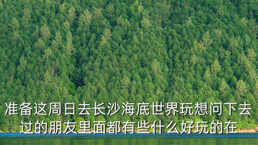 準備這周日去長沙海底世界玩想問下去過的朋友里面都有些什么好玩的在