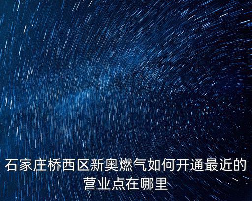 石家莊橋西區新奧燃氣如何開通最近的營業點在哪里
