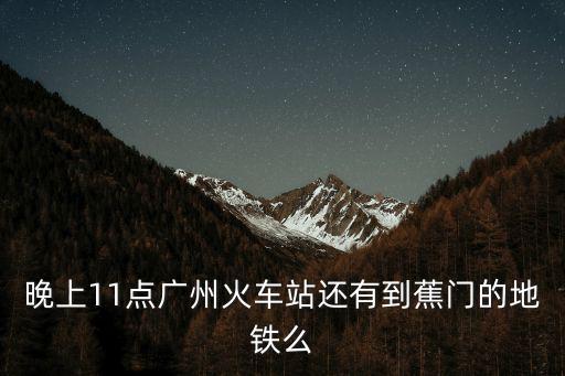 晚上11點廣州火車站還有到蕉門的地鐵么