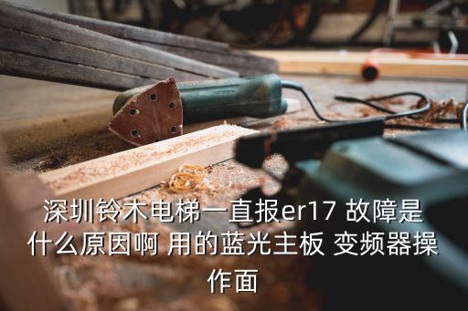 深圳鈴木電梯一直報er17 故障是什么原因啊 用的藍光主板 變頻器操作面