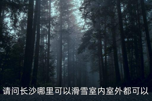 請問長沙哪里可以滑雪室內(nèi)室外都可以