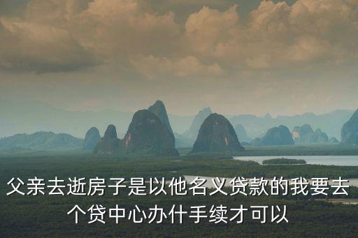 個貸中心，父親去逝房子是以他名義貸款的我要去個貸中心辦什手續才可以
