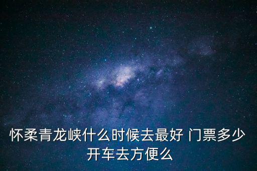 懷柔青龍峽什么時候去最好 門票多少 開車去方便么
