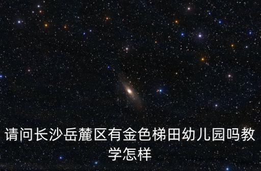 請問長沙岳麓區有金色梯田幼兒園嗎教學怎樣