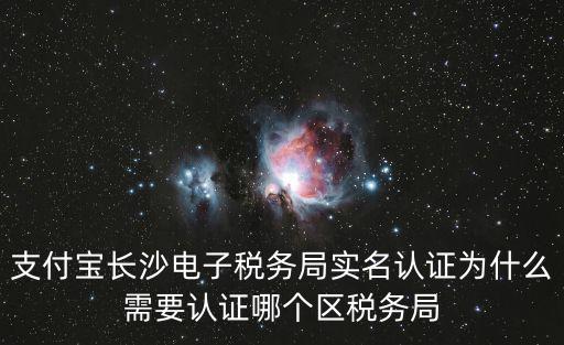 支付寶長沙電子稅務局實名認證為什么需要認證哪個區稅務局