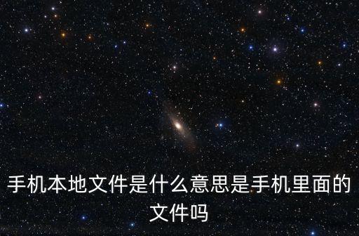 本地，手機本地文件是什么意思是手機里面的文件嗎