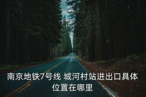 南京7號線地鐵，南京地鐵7號線 城河村站進出口具體位置在哪里