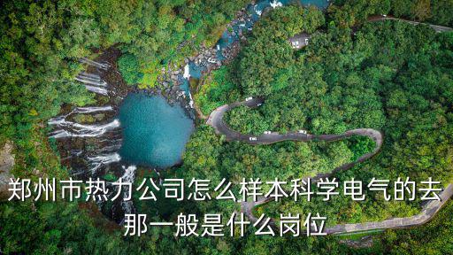 鄭州市熱力公司怎么樣本科學電氣的去那一般是什么崗位