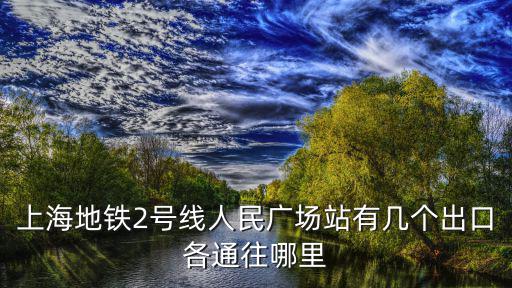 上海地鐵2號(hào)線人民廣場(chǎng)站有幾個(gè)出口各通往哪里