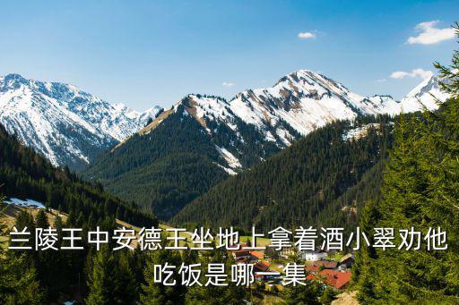 蘭陵王中安德王坐地上拿著酒小翠勸他吃飯是哪一集