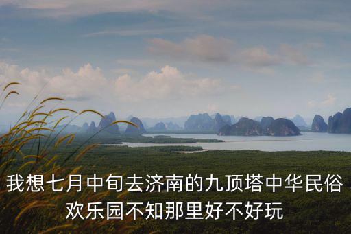 我想七月中旬去濟南的九頂塔中華民俗歡樂園不知那里好不好玩