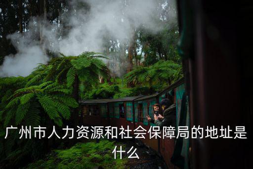 廣州人社局，廣州市人力資源和社會(huì)保障局的地址是什么