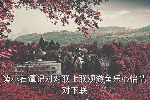 讀小石潭記對對聯上聯觀游魚樂心怡情對下聯