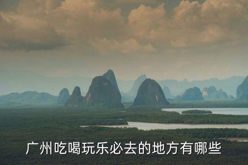 廣州吃喝玩樂攻略，準備去廣州玩廣州有什么吃喝玩樂的路線 廣州南出發