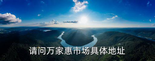 請問萬家惠市場具體地址