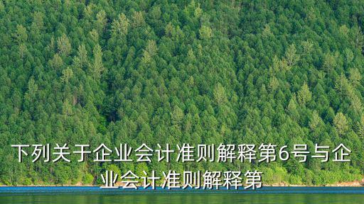 下列關于企業會計準則解釋第6號與企業會計準則解釋第
