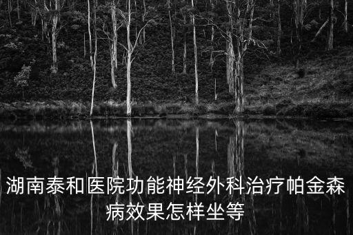 湖南泰和醫(yī)院功能神經(jīng)外科治療帕金森病效果怎樣坐等