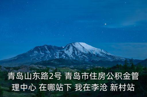 青島山東路2號 青島市住房公積金管理中心 在哪站下 我在李滄 新村站