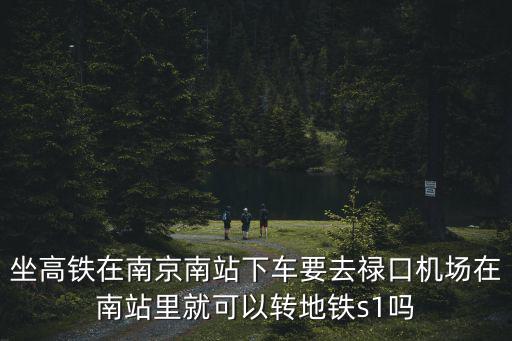 坐高鐵在南京南站下車要去祿口機(jī)場(chǎng)在南站里就可以轉(zhuǎn)地鐵s1嗎