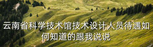 云南省科學技術館技術設計人員待遇如何知道的跟我說說