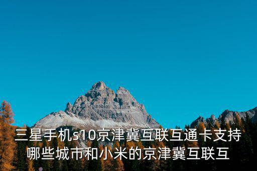 三星手機(jī)s10京津冀互聯(lián)互通卡支持哪些城市和小米的京津冀互聯(lián)互