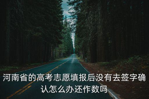 河南省高考志愿填報，河南省的高考志愿填報后沒有去簽字確認怎么辦還作數嗎