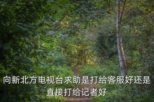 記者求助熱線，向新北方電視臺求助是打給客服好還是直接打給記者好