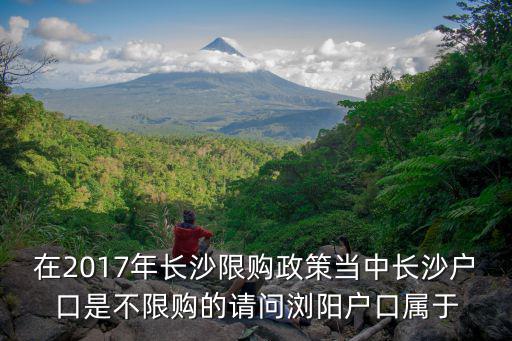 在2017年長沙限購政策當中長沙戶口是不限購的請問瀏陽戶口屬于