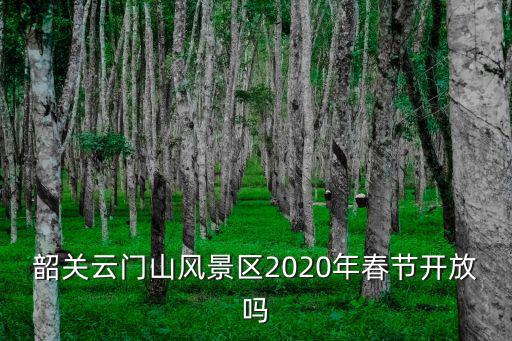 韶關(guān)云門山風(fēng)景區(qū)2020年春節(jié)開放嗎