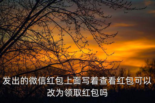 微信紅包封面領取，發出的微信紅包上面寫著查看紅包可以改為領取紅包嗎