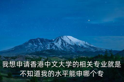 我想申請香港中文大學的相關專業就是不知道我的水平能申哪個專