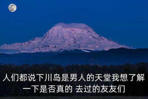 人們都說下川島是男人的天堂我想了解一下是否真的 去過的友友們