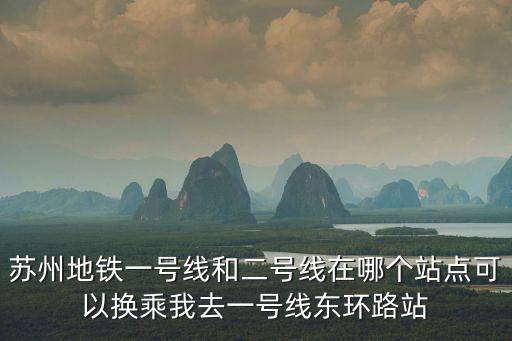 蘇州地鐵一號線和二號線在哪個站點可以換乘我去一號線東環路站