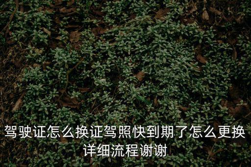 駕駛證怎么換證駕照快到期了怎么更換詳細流程謝謝