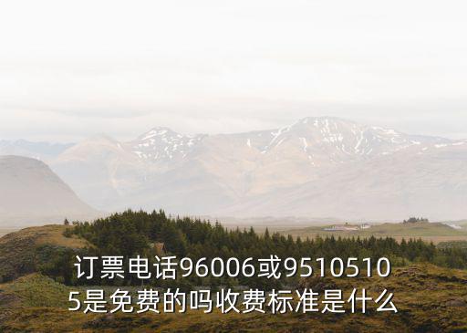 訂票電話96006或95105105是免費的嗎收費標準是什么