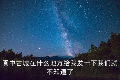 閬中古城在什么地方給我發(fā)一下我們就不知道了