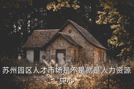 蘇州園區人才市場是不是就是人力資源中心