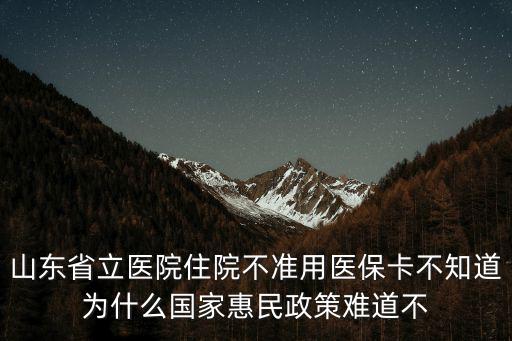 山東省立醫院住院不準用醫保卡不知道為什么國家惠民政策難道不