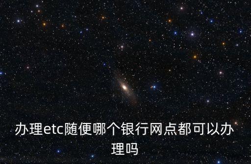 辦理etc隨便哪個銀行網點都可以辦理嗎