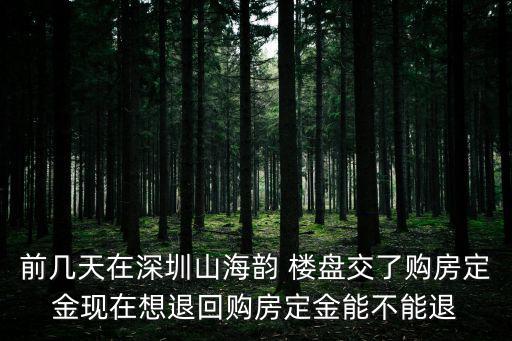 前幾天在深圳山海韻 樓盤交了購房定金現在想退回購房定金能不能退