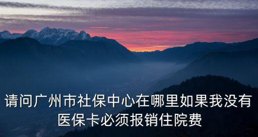 請問廣州市社保中心在哪里如果我沒有醫(yī)保卡必須報(bào)銷住院費(fèi)