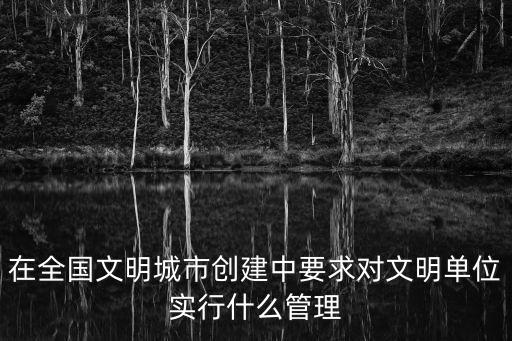全國文明單位，在全國文明城市創建中要求對文明單位實行什么管理