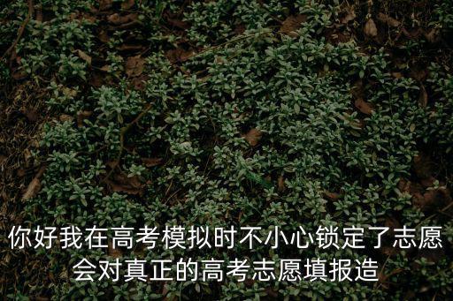 你好我在高考模擬時(shí)不小心鎖定了志愿會(huì)對(duì)真正的高考志愿填報(bào)造
