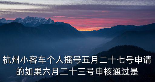 杭州小客車個人搖號五月二十七號申請的如果六月二十三號申核通過是
