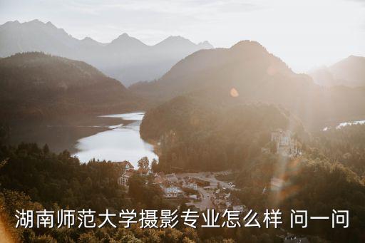 湖南師范大學攝影專業怎么樣 問一問