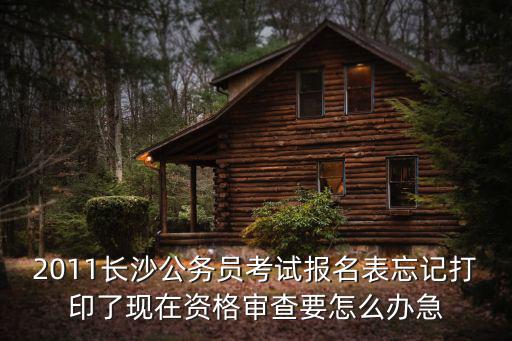 2011長沙公務員考試報名表忘記打印了現(xiàn)在資格審查要怎么辦急