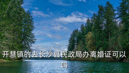 開慧鎮(zhèn)的去長沙縣民政局辦離婚證可以嗎