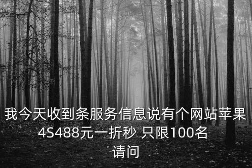 我今天收到條服務(wù)信息說有個網(wǎng)站蘋果4S488元一折秒 只限100名 請問