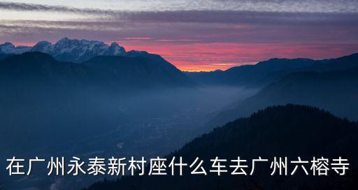 在廣州永泰新村座什么車去廣州六榕寺